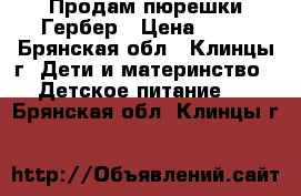 Продам пюрешки Гербер › Цена ­ 50 - Брянская обл., Клинцы г. Дети и материнство » Детское питание   . Брянская обл.,Клинцы г.